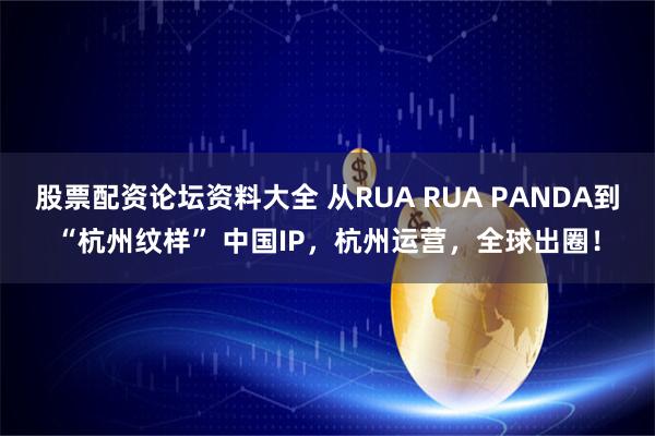 股票配资论坛资料大全 从RUA RUA PANDA到“杭州纹样” 中国IP，杭州运营，全球出圈！