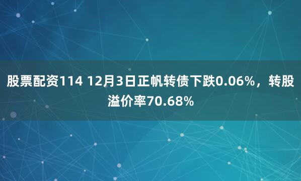 股票配资114 12月3日正帆转债下跌0.06%，转股溢价率70.68%