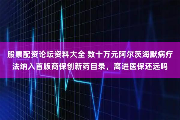 股票配资论坛资料大全 数十万元阿尔茨海默病疗法纳入首版商保创新药目录，离进医保还远吗