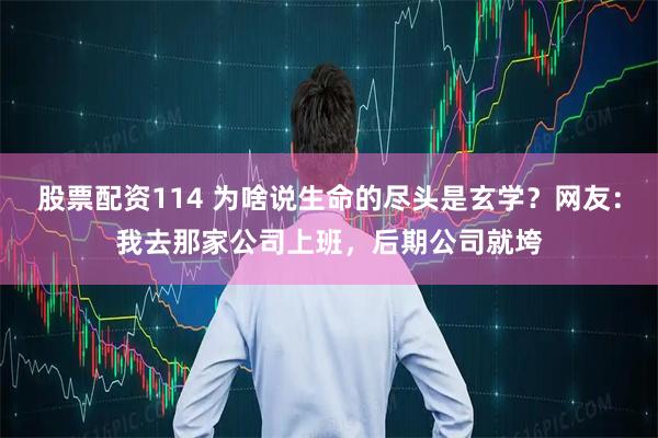 股票配资114 为啥说生命的尽头是玄学？网友：我去那家公司上班，后期公司就垮