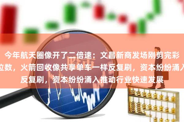 今年航天圈像开了二倍速：文昌新商发场刚剪完彩，发射表已排到三位数，火箭回收像共享单车一样反复刷，资本纷纷涌入推动行业快速发展